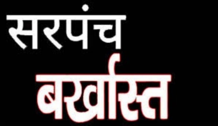 कार्यों में लापरवाही के चलते सरपंच बर्खास्त, 6 साल चुनाव भी नहीं लड़ सकती