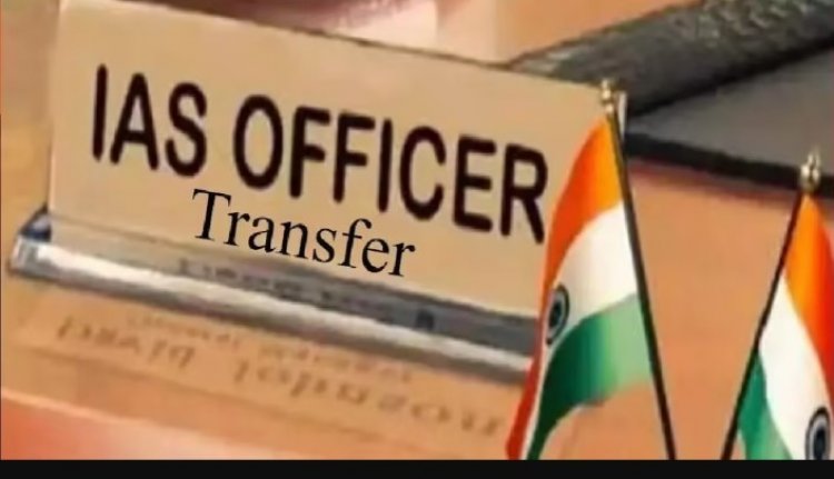 42 IAS अधिकारियों का ट्रांसफर, बदले गए 12 जिले के कलेक्टर