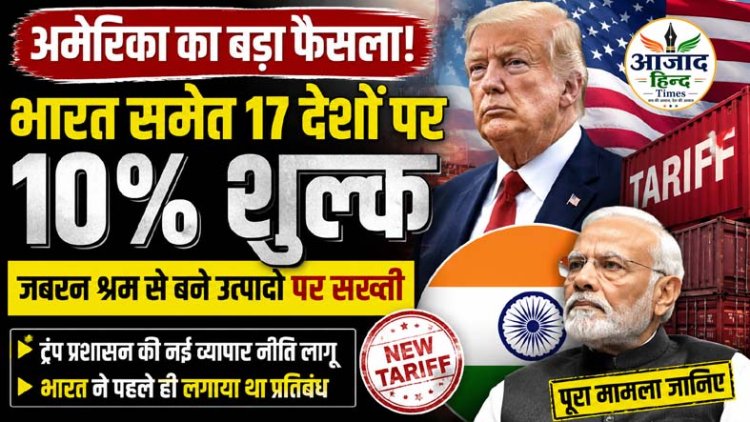 अमेरिका का बड़ा फैसला: भारत समेत 17 देशों के आयात पर 10% शुल्क, जबरन श्रम से बने उत्पादों पर सख्ती