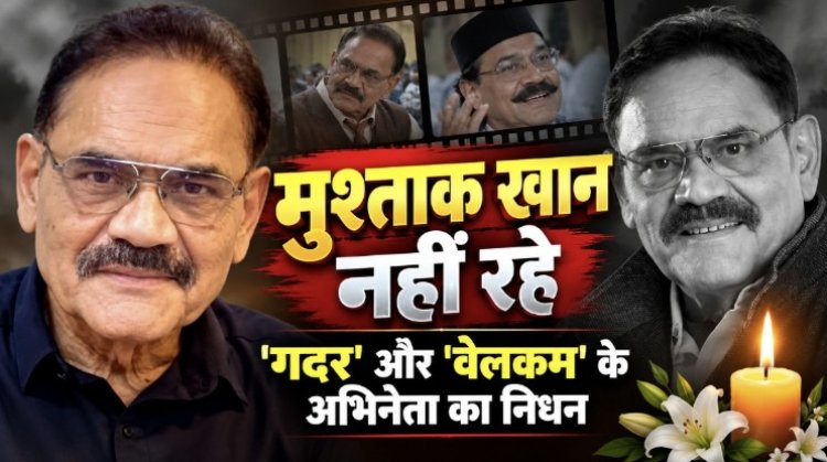 मुश्ताक खान का निधन,  'गदर' और 'वेलकम' के अभिनेता ने  किया दुनिया को अलविदा